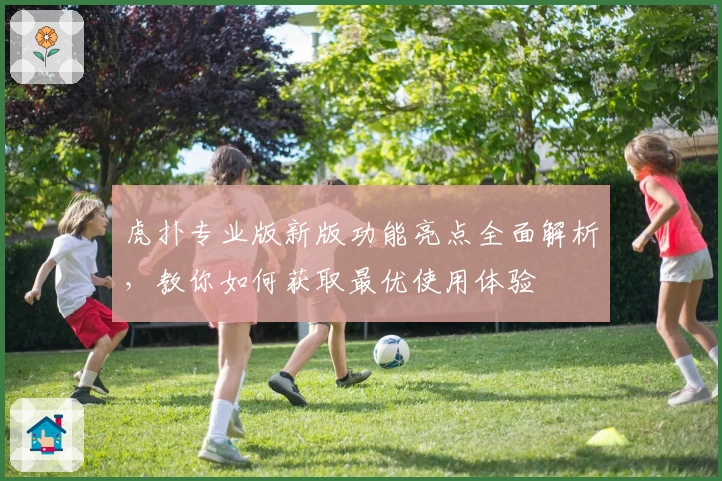 虎扑专业版新版功能亮点全面解析,教你如何获取最优使用体验