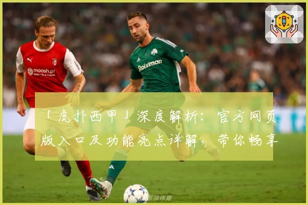 「虎扑西甲」深度解析：官方网页版入口及功能亮点详解，带你畅享精彩赛事体验