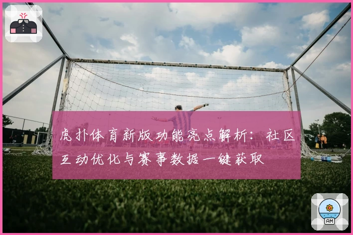 虎扑体育新版功能亮点解析：社区互动优化与赛事数据一键获取
