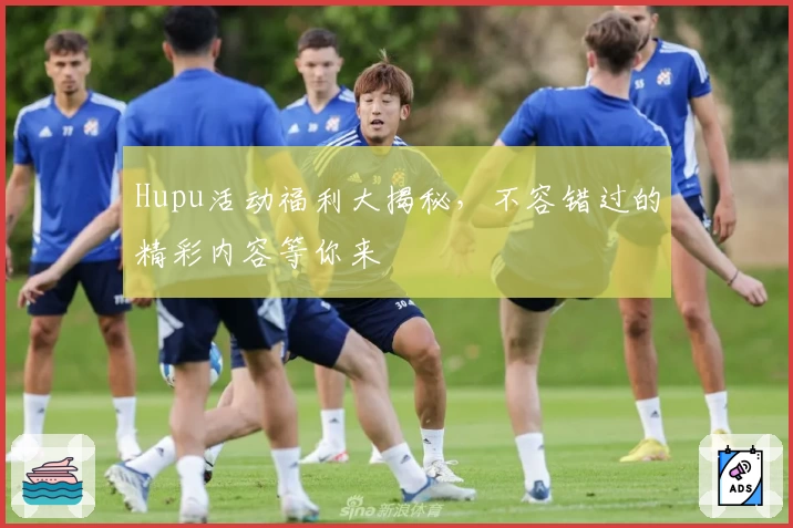 Hupu活动福利大揭秘，不容错过的精彩内容等你来