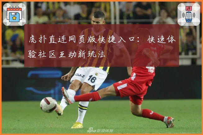 虎扑直连网页版快捷入口：快速体验社区互动新玩法
