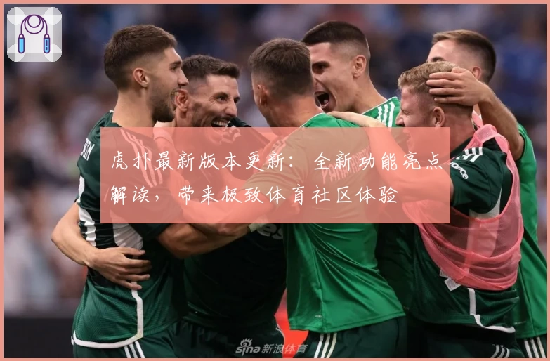 虎扑最新版本更新:全新功能亮点解读,带来极致体育社区体验