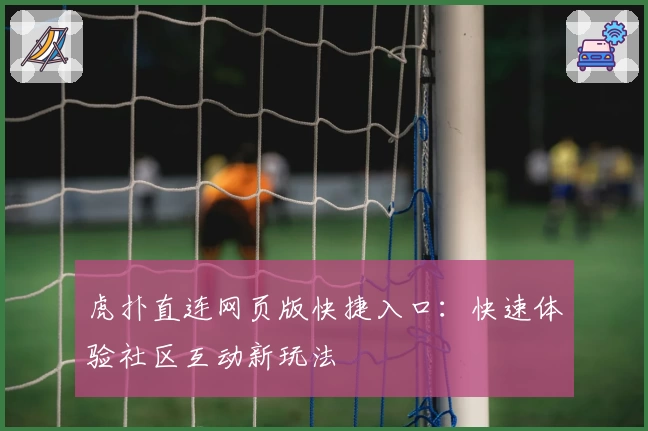 虎扑直连网页版快捷入口：快速体验社区互动新玩法