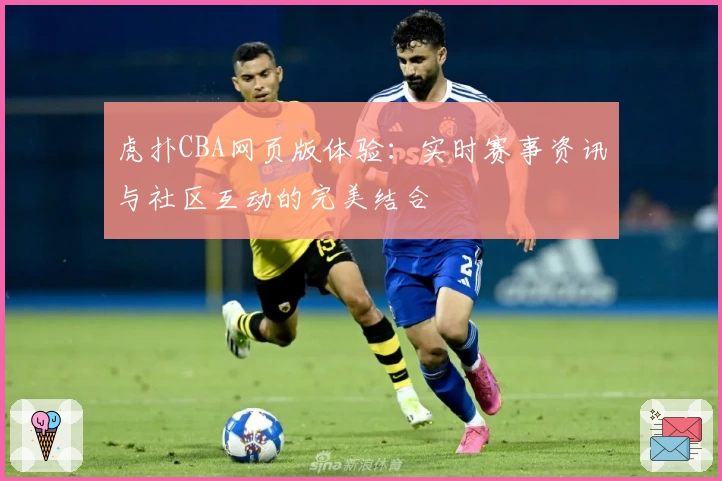 虎扑CBA网页版体验：实时赛事资讯与社区互动的完美结合