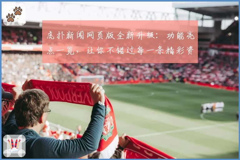 虎扑新闻网页版全新升级：功能亮点一览，让你不错过每一条精彩资讯！