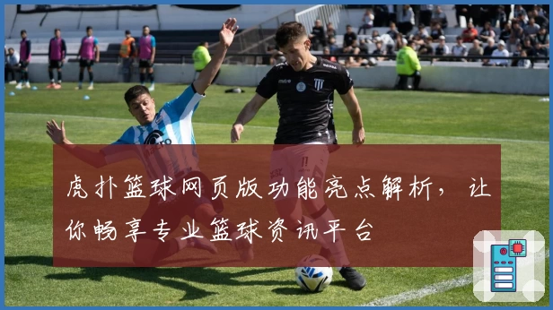 虎扑篮球网页版功能亮点解析，让你畅享专业篮球资讯平台