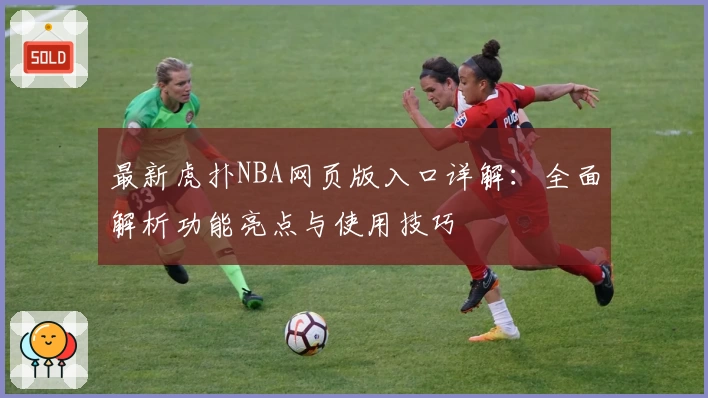 最新虎扑NBA网页版入口详解：全面解析功能亮点与使用技巧