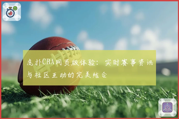 虎扑CBA网页版体验：实时赛事资讯与社区互动的完美结合