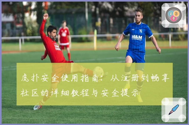 虎扑安全使用指南：从注册到畅享社区的详细教程与安全提示