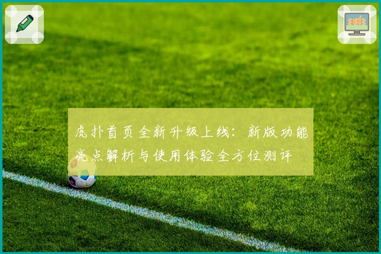 虎扑首页全新升级上线：新版功能亮点解析与使用体验全方位测评