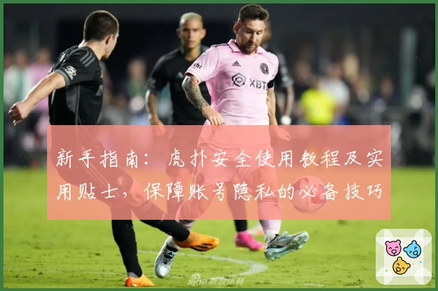 新手指南:虎扑安全使用教程及实用贴士,保障账号隐私的必备技巧