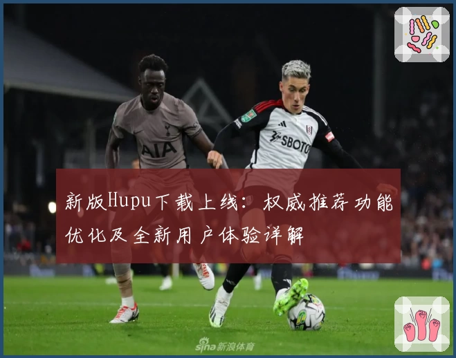新版Hupu下载上线:权威推荐功能优化及全新用户体验详解