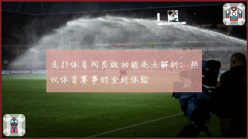 虎扑体育网页版功能亮点解析：热议体育赛事的全新体验
