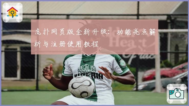 虎扑网页版全新升级：功能亮点解析与注册使用教程