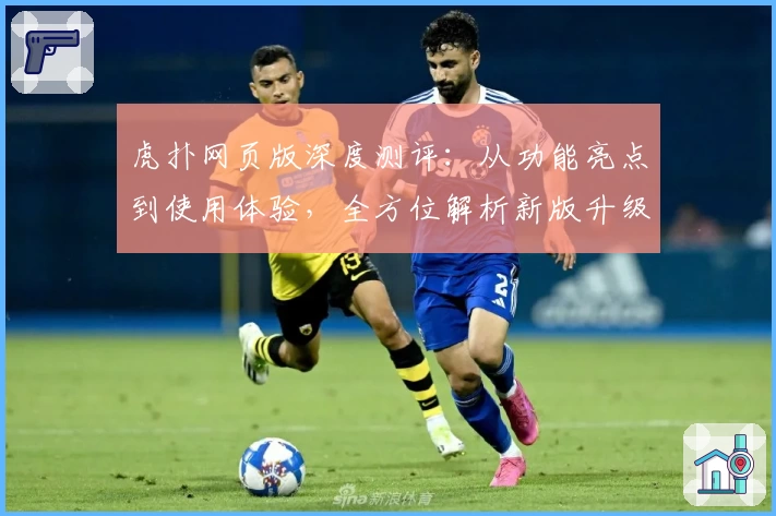 虎扑网页版深度测评：从功能亮点到使用体验，全方位解析新版升级魅力