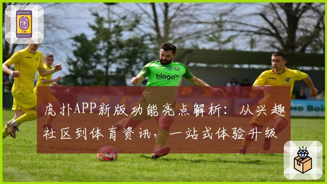 虎扑APP新版功能亮点解析：从兴趣社区到体育资讯，一站式体验升级