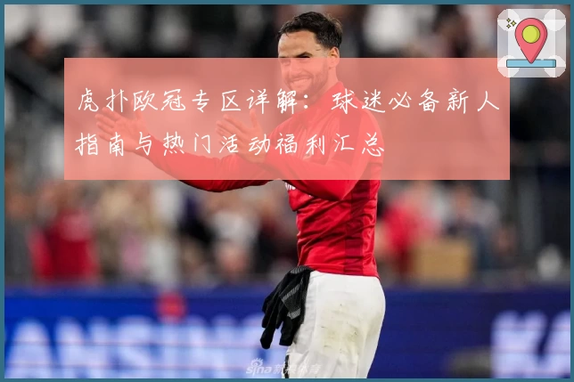 虎扑欧冠专区详解：球迷必备新人指南与热门活动福利汇总