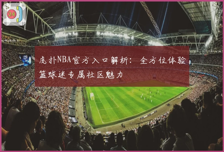 虎扑NBA官方入口解析：全方位体验篮球迷专属社区魅力