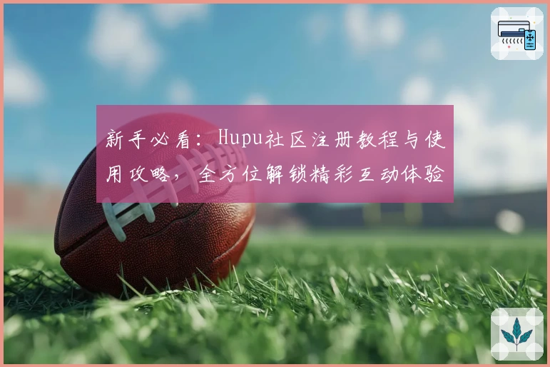 新手必看:Hupu社区注册教程与使用攻略,全方位解锁精彩互动体验