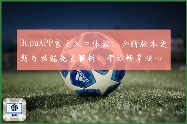 HupuAPP官方入口体验：全新版本更新与功能亮点解析，带你畅享核心体育社区