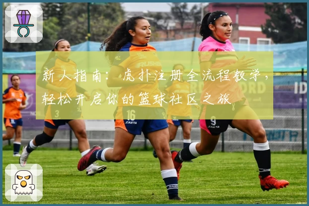 新人指南：虎扑注册全流程教学，轻松开启你的篮球社区之旅