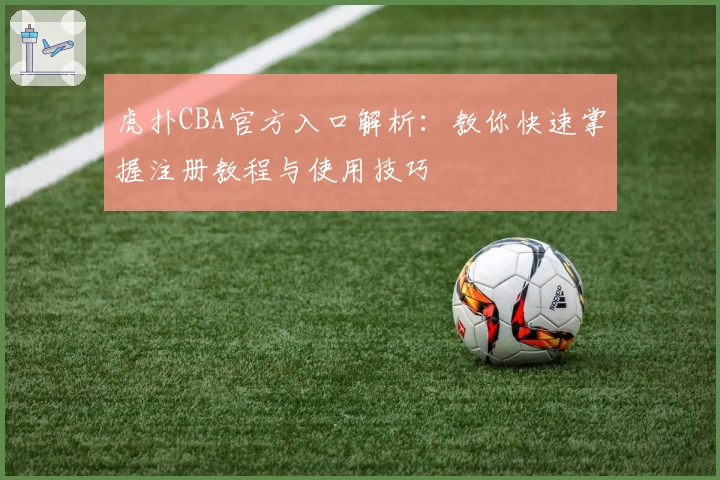 虎扑CBA官方入口解析：教你快速掌握注册教程与使用技巧