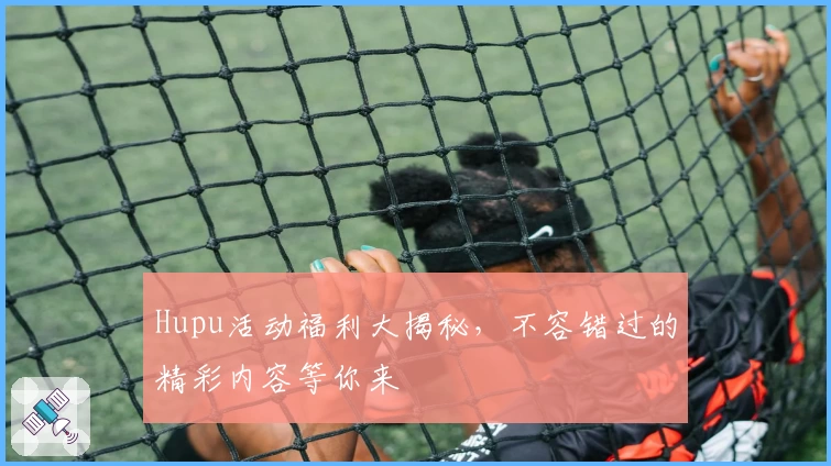Hupu活动福利大揭秘，不容错过的精彩内容等你来