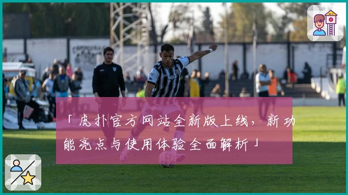 「虎扑官方网站全新版上线，新功能亮点与使用体验全面解析」