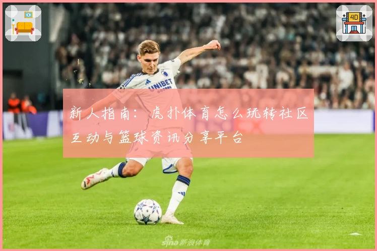 新人指南：虎扑体育怎么玩转社区互动与篮球资讯分享平台