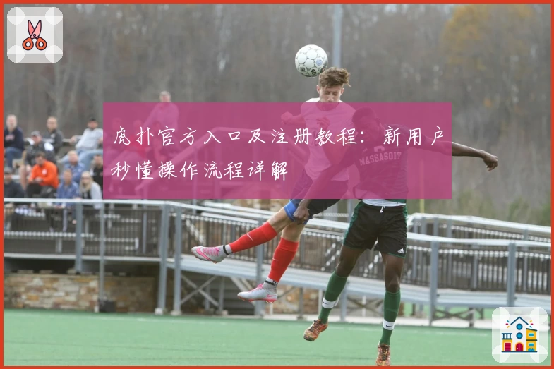 虎扑官方入口及注册教程：新用户秒懂操作流程详解